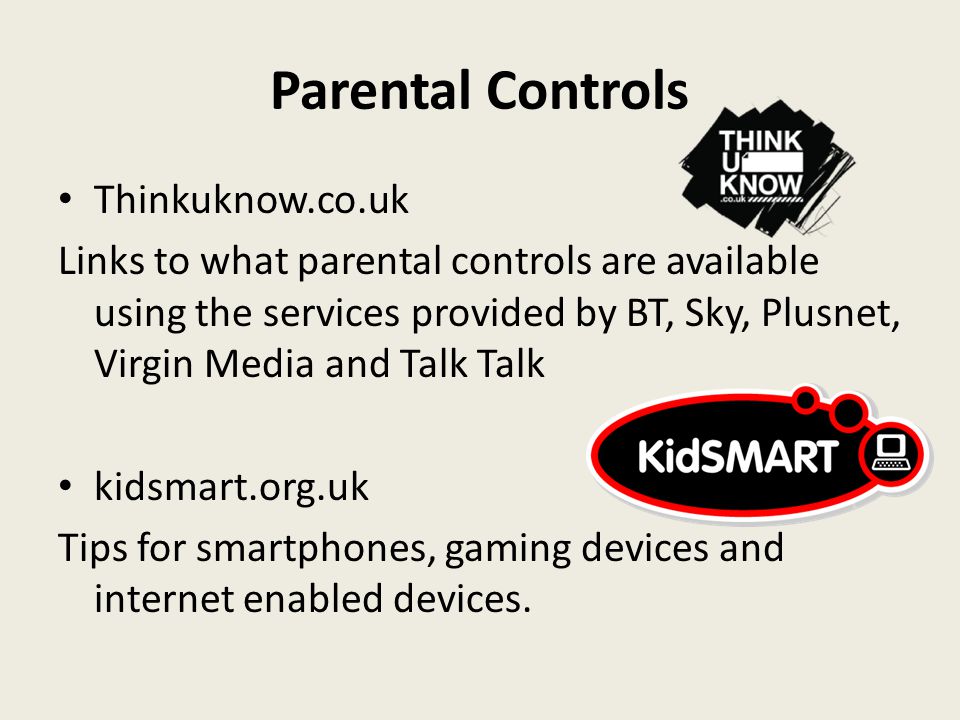 Parental Controls Thinkuknow.co.uk Links to what parental controls are available using the services provided by BT, Sky, Plusnet, Virgin Media and Talk Talk kidsmart.org.uk Tips for smartphones, gaming devices and internet enabled devices.