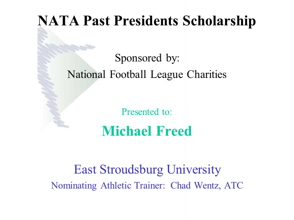 NATA Past Presidents Scholarship Sponsored by: National Football League Charities Presented to: Michael Freed East Stroudsburg University Nominating Athletic Trainer: Chad Wentz, ATC