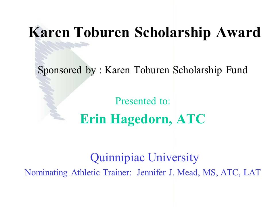Karen Toburen Scholarship Award Sponsored by : Karen Toburen Scholarship Fund Presented to: Erin Hagedorn, ATC Quinnipiac University Nominating Athletic Trainer: Jennifer J.