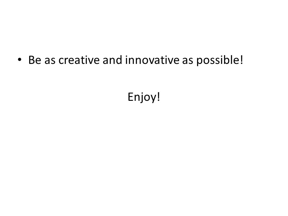 Be as creative and innovative as possible! Enjoy!