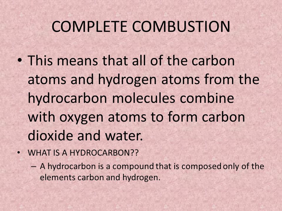 COMPLETE COMBUSTION This means that all of the carbon atoms and hydrogen atoms from the hydrocarbon molecules combine with oxygen atoms to form carbon dioxide and water.