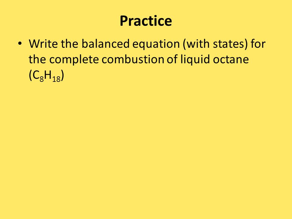 Practice Write the balanced equation (with states) for the complete combustion of liquid octane (C 8 H 18 )