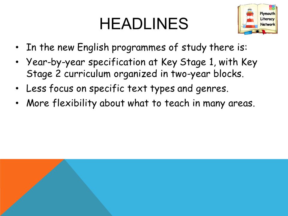 HEADLINES In the new English programmes of study there is: Year-by-year specification at Key Stage 1, with Key Stage 2 curriculum organized in two-year blocks.