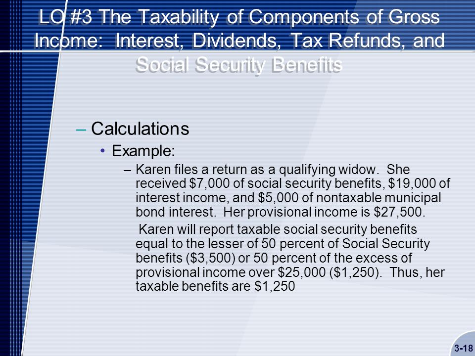 LO #3 The Taxability of Components of Gross Income: Interest, Dividends, Tax Refunds, and Social Security Benefits –Calculations Example: –Karen files a return as a qualifying widow.