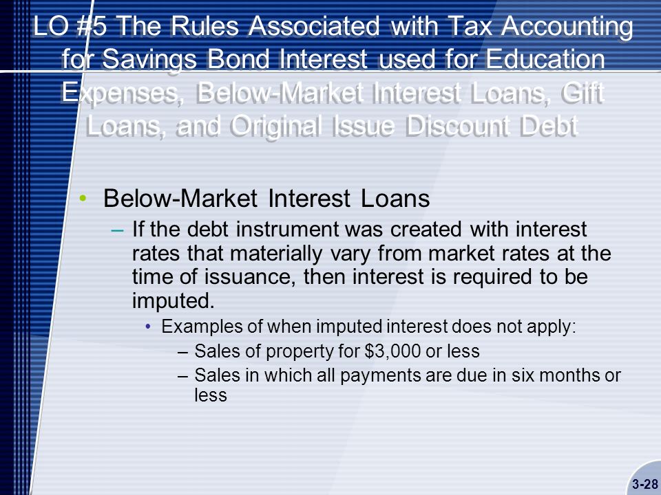 LO #5 The Rules Associated with Tax Accounting for Savings Bond Interest used for Education Expenses, Below-Market Interest Loans, Gift Loans, and Original Issue Discount Debt Below-Market Interest Loans –If the debt instrument was created with interest rates that materially vary from market rates at the time of issuance, then interest is required to be imputed.