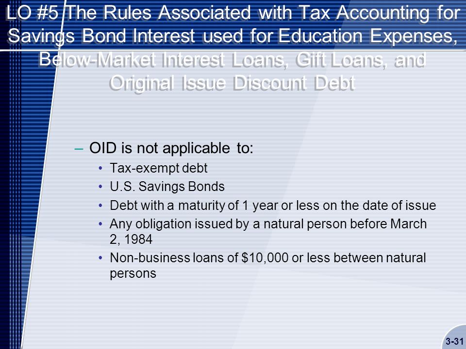 LO #5 The Rules Associated with Tax Accounting for Savings Bond Interest used for Education Expenses, Below-Market Interest Loans, Gift Loans, and Original Issue Discount Debt –OID is not applicable to: Tax-exempt debt U.S.