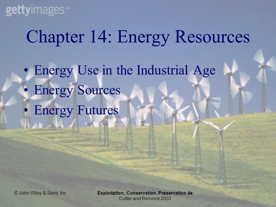 © John Wiley & Sons, Inc.Exploitation, Conservation, Preservation 4e Cutter and Renwick 2003 Chapter 14: Energy Resources Energy Use in the Industrial Age Energy Sources Energy Futures