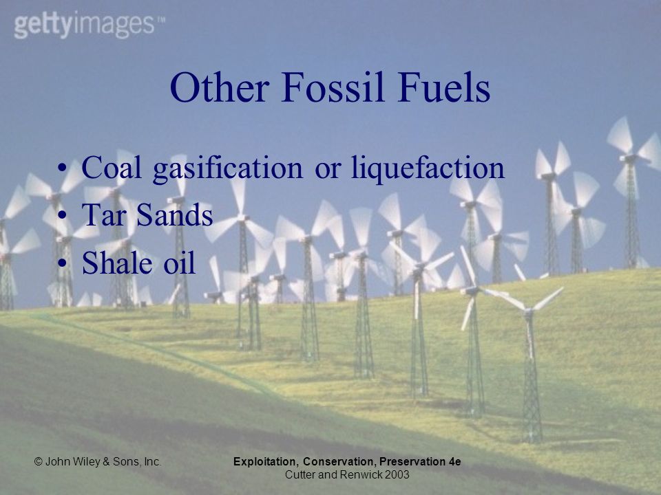 © John Wiley & Sons, Inc.Exploitation, Conservation, Preservation 4e Cutter and Renwick 2003 Other Fossil Fuels Coal gasification or liquefaction Tar Sands Shale oil