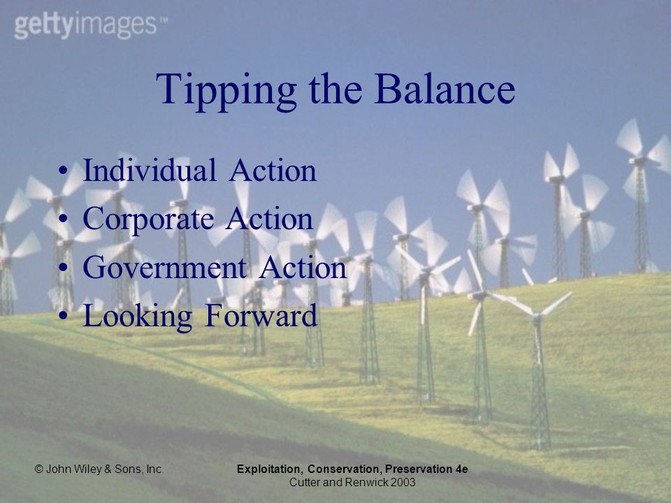 © John Wiley & Sons, Inc.Exploitation, Conservation, Preservation 4e Cutter and Renwick 2003 Tipping the Balance Individual Action Corporate Action Government Action Looking Forward