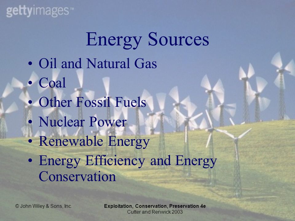 © John Wiley & Sons, Inc.Exploitation, Conservation, Preservation 4e Cutter and Renwick 2003 Energy Sources Oil and Natural Gas Coal Other Fossil Fuels Nuclear Power Renewable Energy Energy Efficiency and Energy Conservation