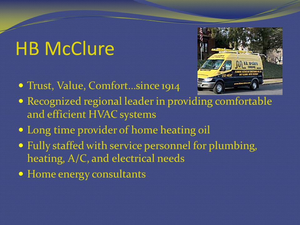 HB McClure Trust, Value, Comfort…since 1914 Recognized regional leader in providing comfortable and efficient HVAC systems Long time provider of home heating oil Fully staffed with service personnel for plumbing, heating, A/C, and electrical needs Home energy consultants