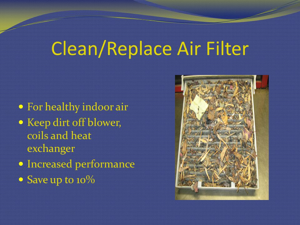 Clean/Replace Air Filter For healthy indoor air Keep dirt off blower, coils and heat exchanger Increased performance Save up to 10%