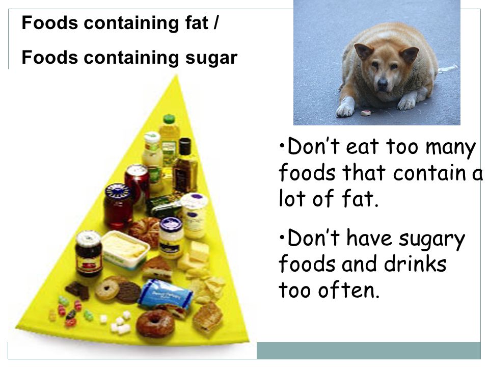 Foods containing fat / Foods containing sugar Don’t eat too many foods that contain a lot of fat.