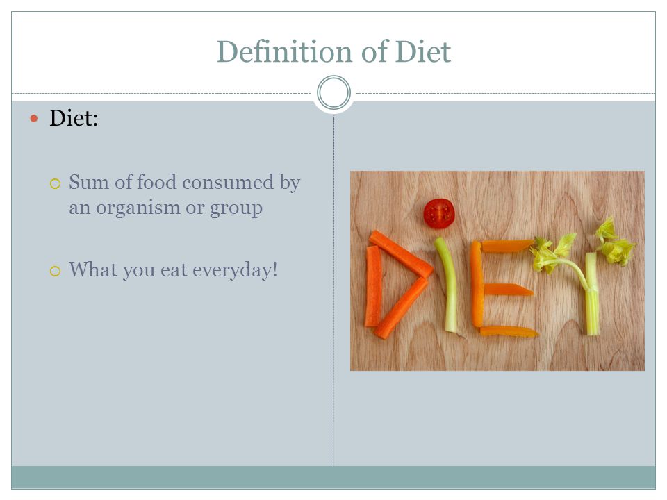 Definition of Diet Diet:  Sum of food consumed by an organism or group  What you eat everyday!