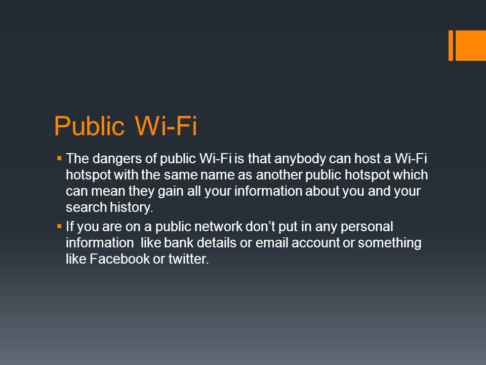 Public Wi-Fi  The dangers of public Wi-Fi is that anybody can host a Wi-Fi hotspot with the same name as another public hotspot which can mean they gain all your information about you and your search history.