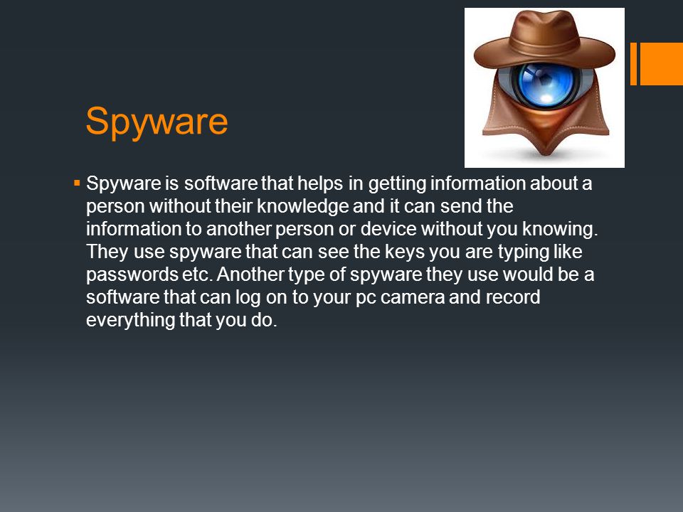 Spyware  Spyware is software that helps in getting information about a person without their knowledge and it can send the information to another person or device without you knowing.