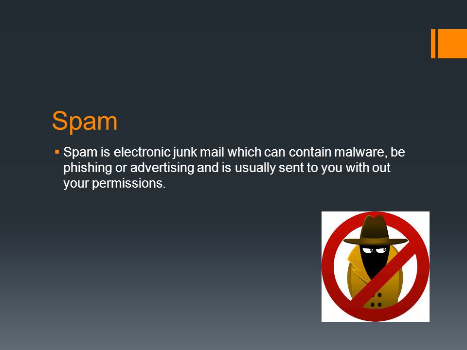 Spam  Spam is electronic junk mail which can contain malware, be phishing or advertising and is usually sent to you with out your permissions.