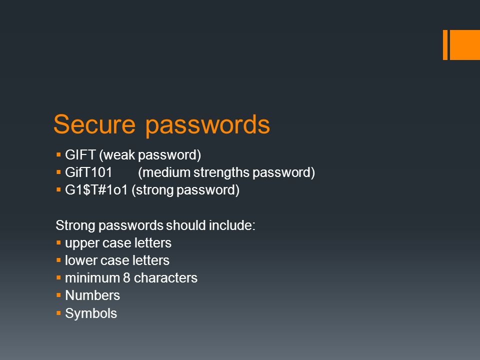 Secure passwords  GIFT (weak password)  GifT101 (medium strengths password)  G1$T#1o1 (strong password) Strong passwords should include:  upper case letters  lower case letters  minimum 8 characters  Numbers  Symbols