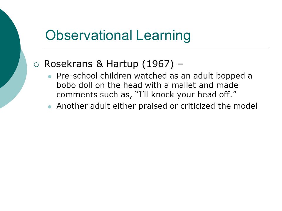 Observational Learning  Rosekrans & Hartup (1967) – Pre-school children watched as an adult bopped a bobo doll on the head with a mallet and made comments such as, I’ll knock your head off. Another adult either praised or criticized the model