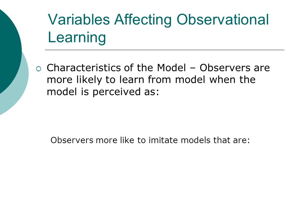 Variables Affecting Observational Learning  Characteristics of the Model – Observers are more likely to learn from model when the model is perceived as: Observers more like to imitate models that are: