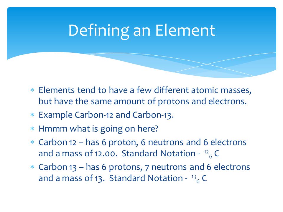  Elements tend to have a few different atomic masses, but have the same amount of protons and electrons.