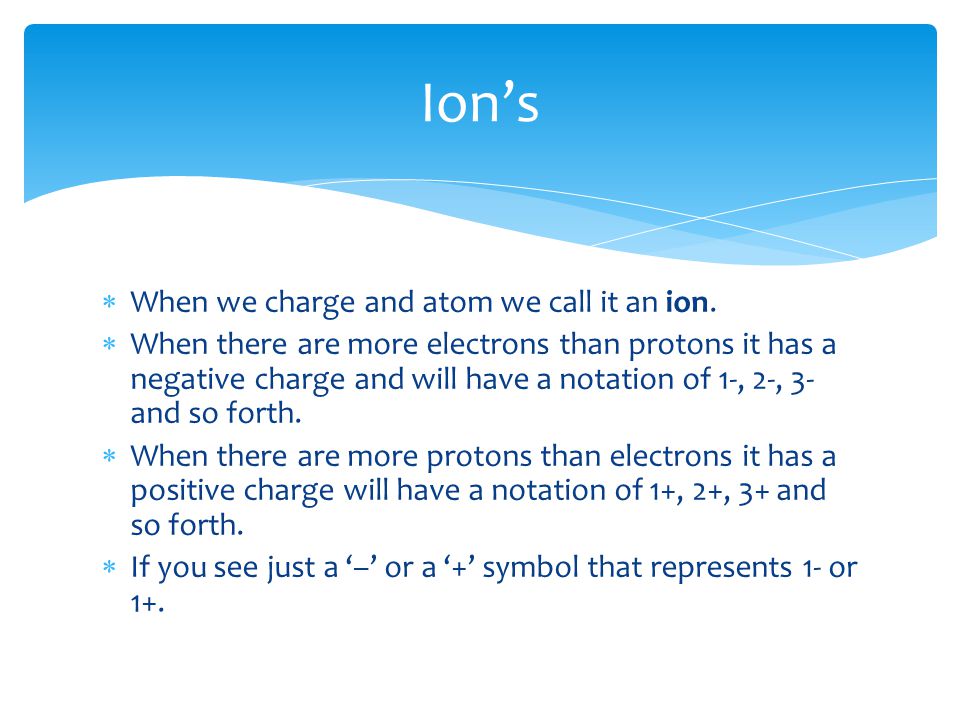  When we charge and atom we call it an ion.