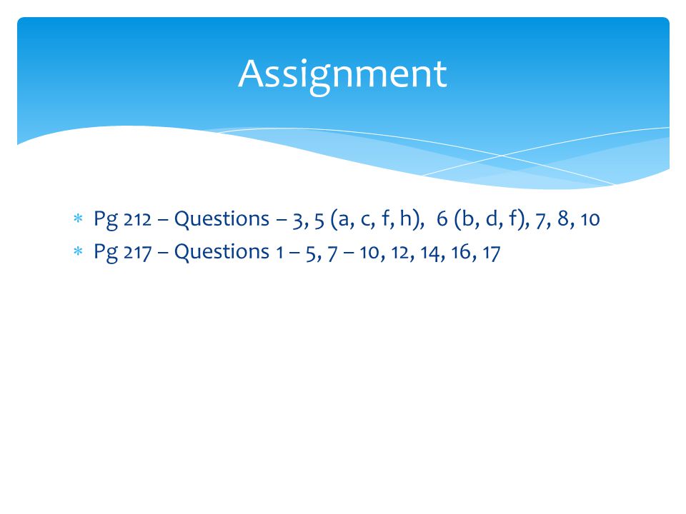  Pg 212 – Questions – 3, 5 (a, c, f, h), 6 (b, d, f), 7, 8, 10  Pg 217 – Questions 1 – 5, 7 – 10, 12, 14, 16, 17 Assignment