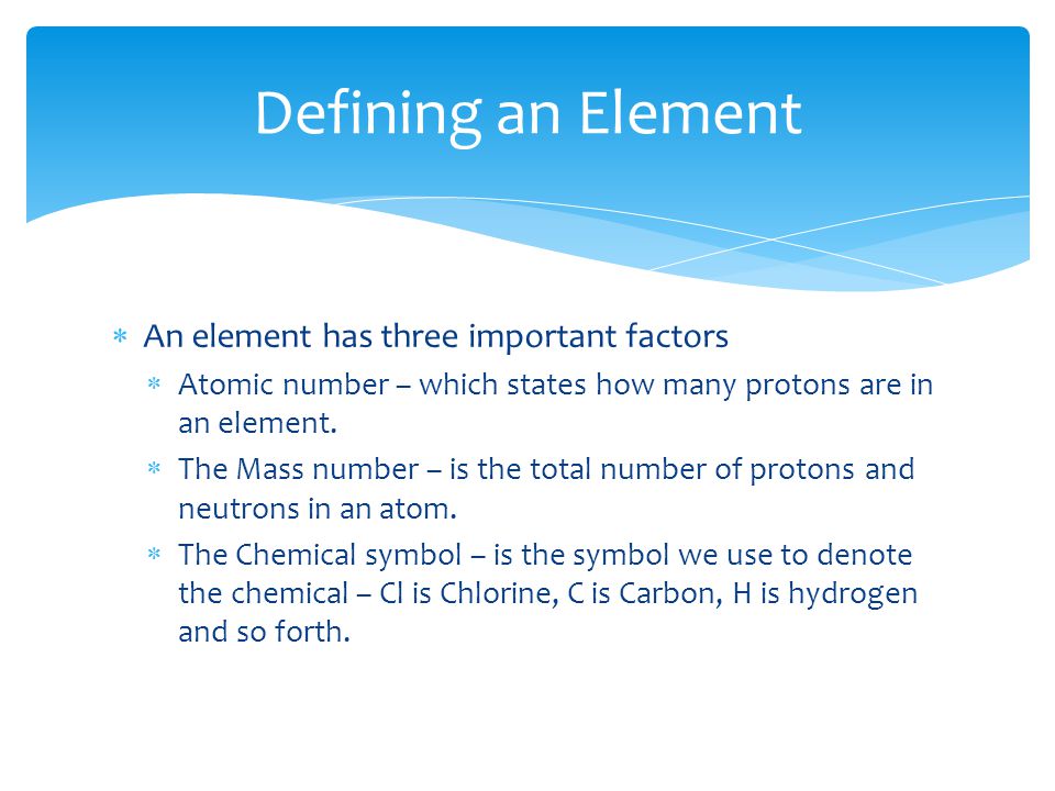  An element has three important factors  Atomic number – which states how many protons are in an element.