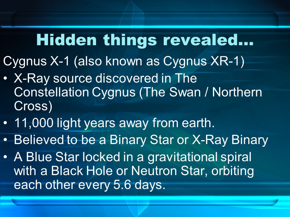 Hidden things revealed… Cygnus X-1 (also known as Cygnus XR-1) X-Ray source discovered in The Constellation Cygnus (The Swan / Northern Cross) 11,000 light years away from earth.