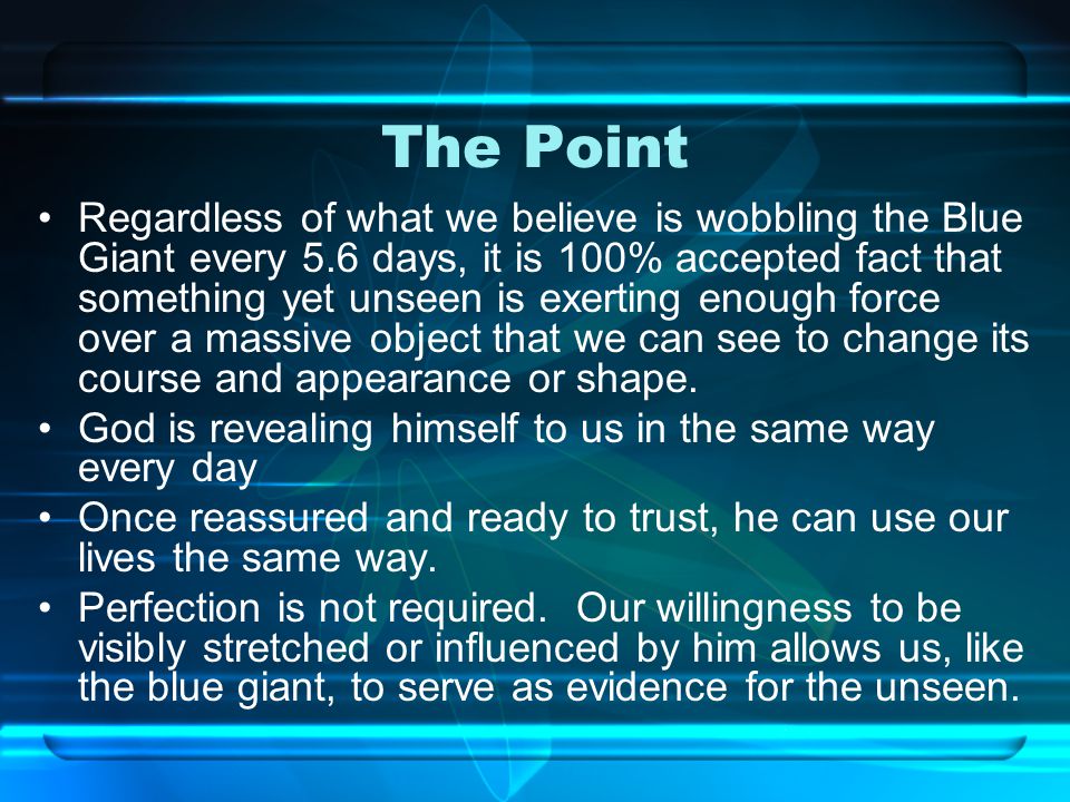 The Point Regardless of what we believe is wobbling the Blue Giant every 5.6 days, it is 100% accepted fact that something yet unseen is exerting enough force over a massive object that we can see to change its course and appearance or shape.