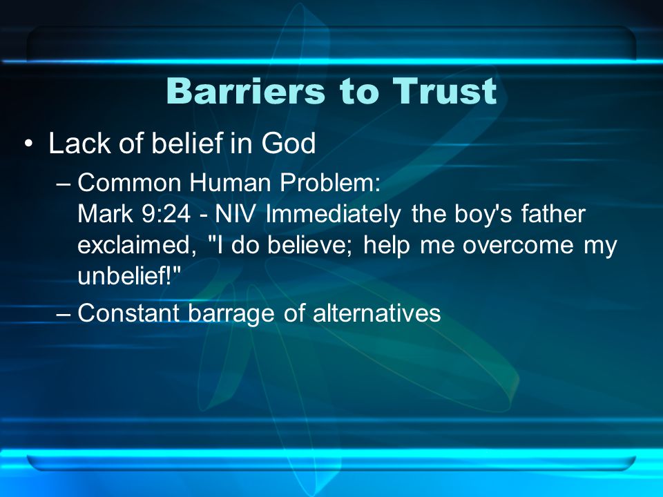 Barriers to Trust Lack of belief in God –Common Human Problem: Mark 9:24 - NIV Immediately the boy s father exclaimed, I do believe; help me overcome my unbelief! –Constant barrage of alternatives