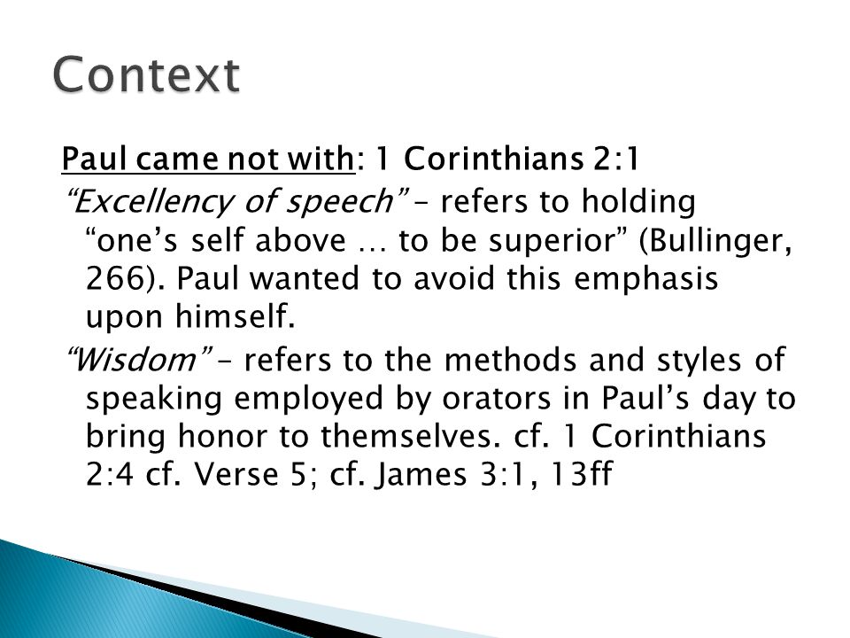 Paul came not with: 1 Corinthians 2:1 Excellency of speech – refers to holding one’s self above … to be superior (Bullinger, 266).