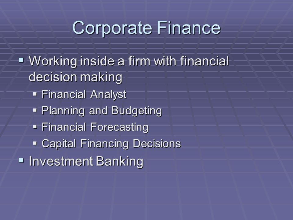 Corporate Finance  Working inside a firm with financial decision making  Financial Analyst  Planning and Budgeting  Financial Forecasting  Capital Financing Decisions  Investment Banking