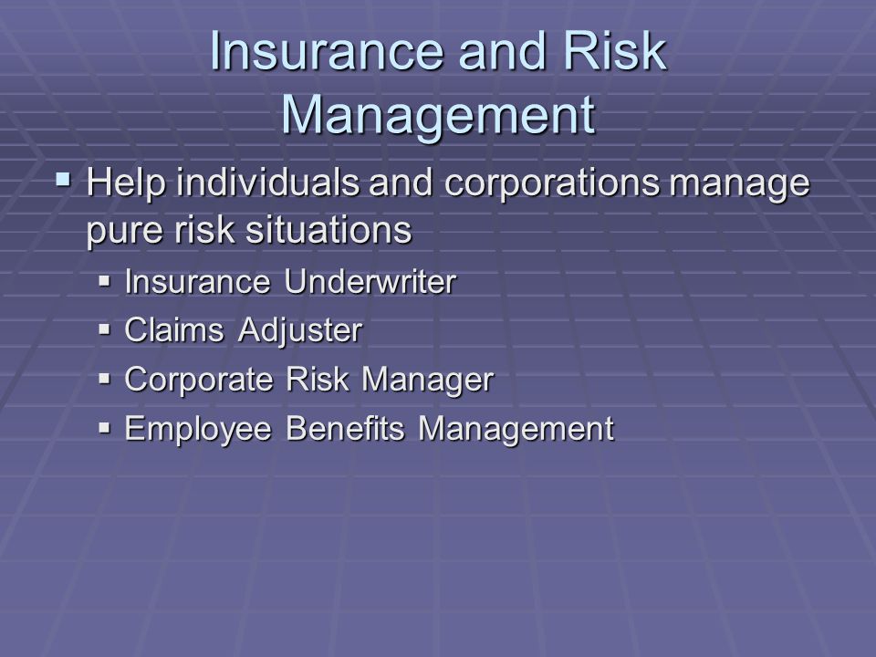 Insurance and Risk Management  Help individuals and corporations manage pure risk situations  Insurance Underwriter  Claims Adjuster  Corporate Risk Manager  Employee Benefits Management