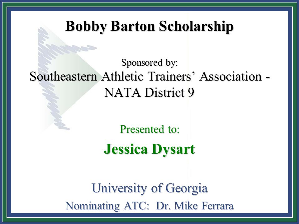 Bobby Barton Scholarship Sponsored by: Southeastern Athletic Trainers’ Association - NATA District 9 Presented to: Jessica Dysart University of Georgia Nominating ATC: Dr.