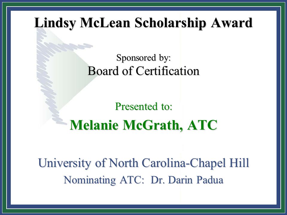 Lindsy McLean Scholarship Award Sponsored by: Board of Certification Presented to: Melanie McGrath, ATC University of North Carolina-Chapel Hill Nominating ATC: Dr.