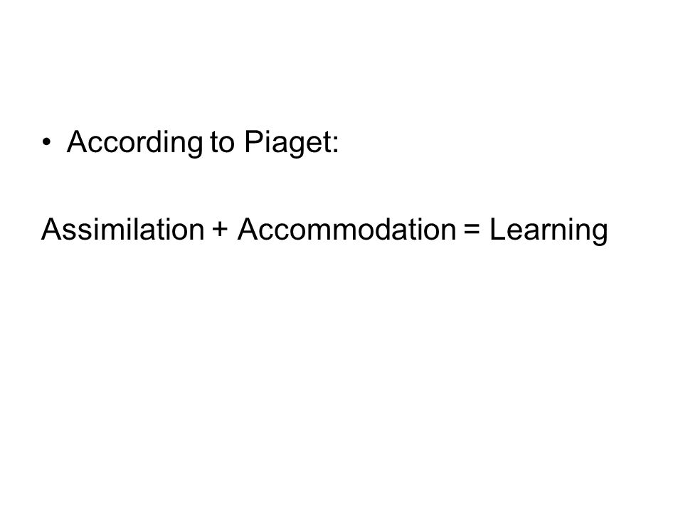 According to Piaget: Assimilation + Accommodation = Learning