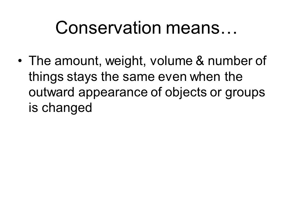Conservation means… The amount, weight, volume & number of things stays the same even when the outward appearance of objects or groups is changed