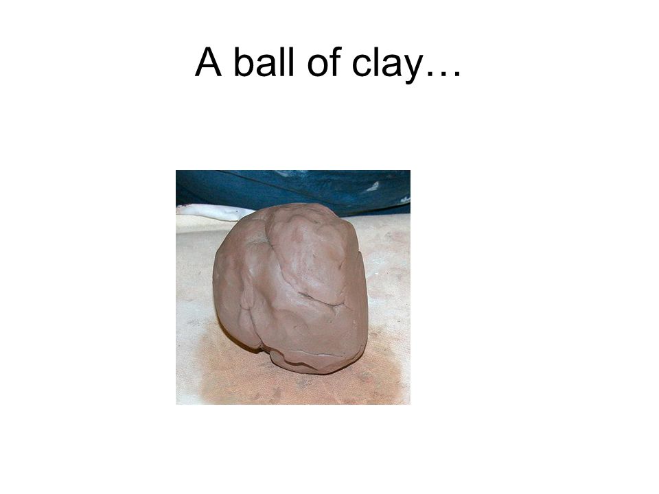 A ball of clay…