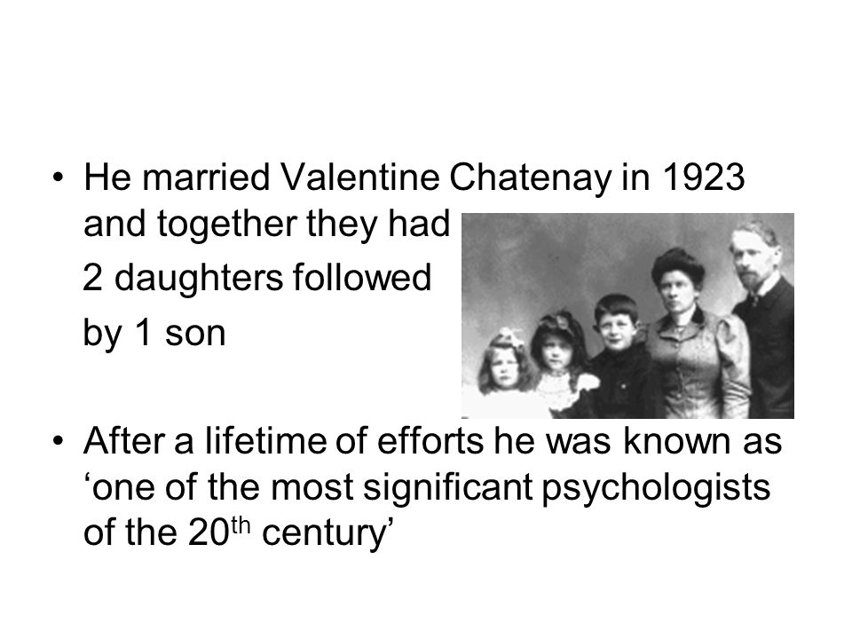 He married Valentine Chatenay in 1923 and together they had 2 daughters followed by 1 son After a lifetime of efforts he was known as ‘one of the most significant psychologists of the 20 th century’