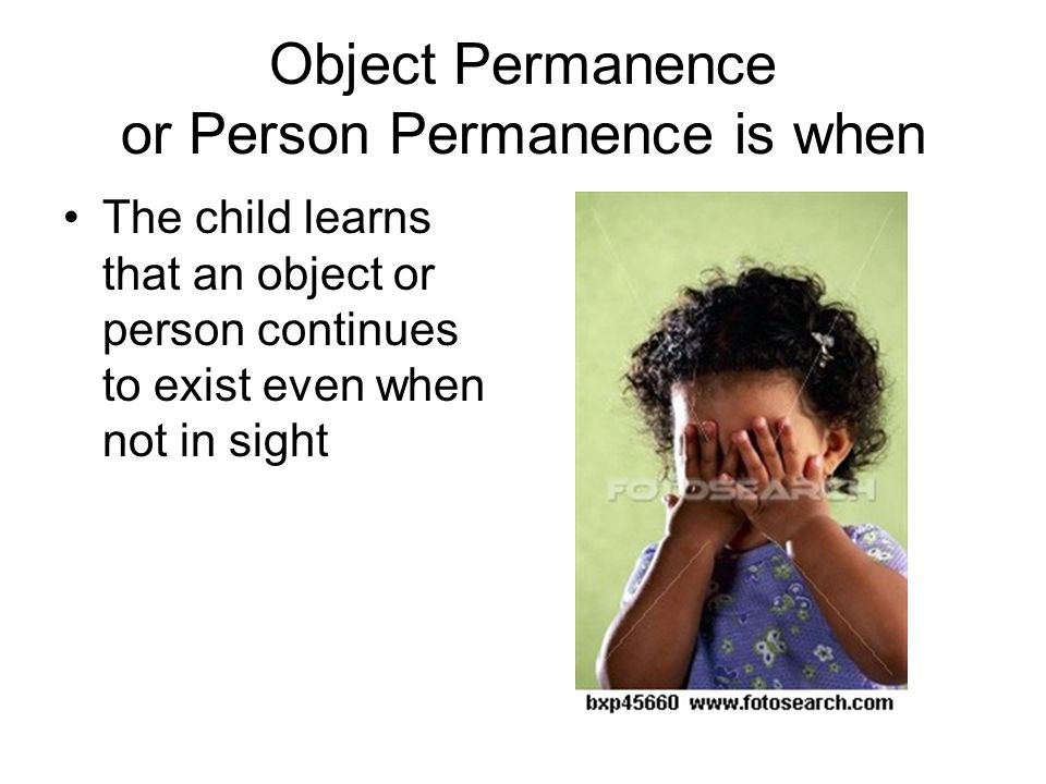 Object Permanence or Person Permanence is when The child learns that an object or person continues to exist even when not in sight