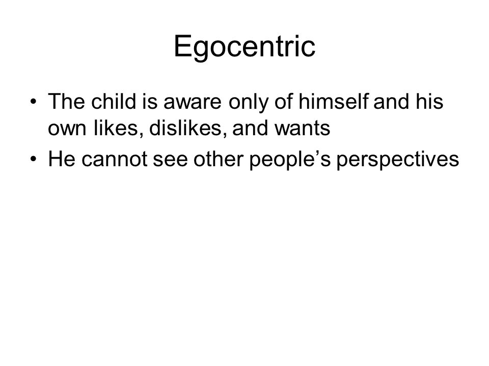 Egocentric The child is aware only of himself and his own likes, dislikes, and wants He cannot see other people’s perspectives