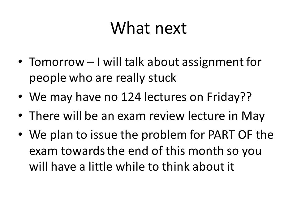 What next Tomorrow – I will talk about assignment for people who are really stuck We may have no 124 lectures on Friday .