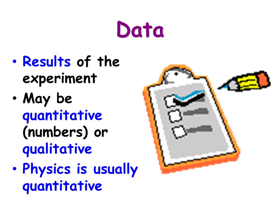 Data Results of the experiment May be quantitative (numbers) or qualitative Physics is usually quantitative
