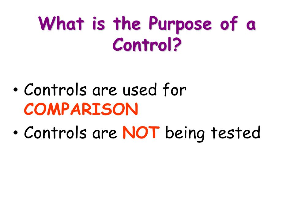 What is the Purpose of a Control Controls are used for COMPARISON Controls are NOT being tested