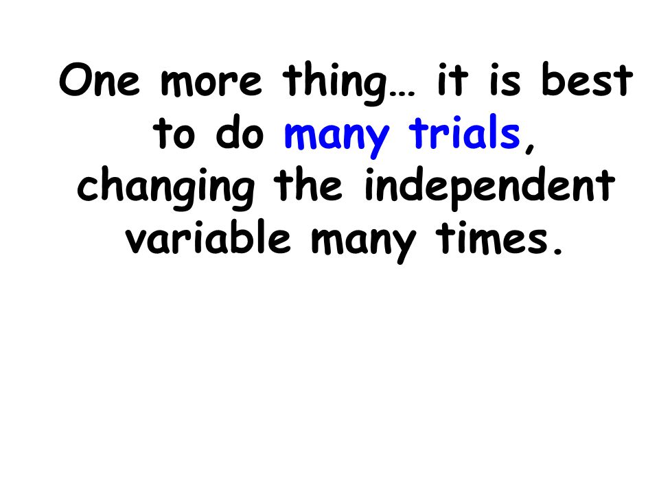 One more thing… it is best to do many trials, changing the independent variable many times.