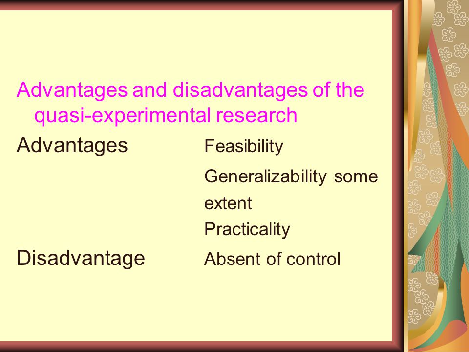 Advantages and disadvantages of the quasi-experimental research Advantages Feasibility Generalizability some extent Practicality Disadvantage Absent of control