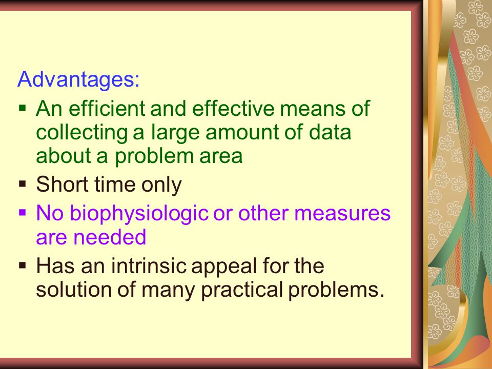 Advantages:  An efficient and effective means of collecting a large amount of data about a problem area  Short time only  No biophysiologic or other measures are needed  Has an intrinsic appeal for the solution of many practical problems.