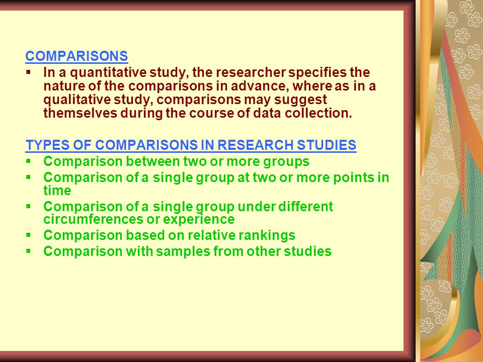 COMPARISONS  In a quantitative study, the researcher specifies the nature of the comparisons in advance, where as in a qualitative study, comparisons may suggest themselves during the course of data collection.