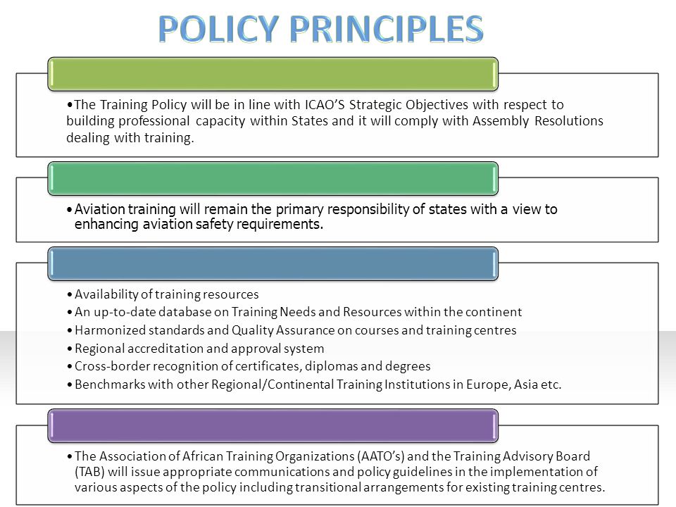 The Training Policy will be in line with ICAO’S Strategic Objectives with respect to building professional capacity within States and it will comply with Assembly Resolutions dealing with training.